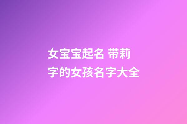 女宝宝起名 带莉字的女孩名字大全